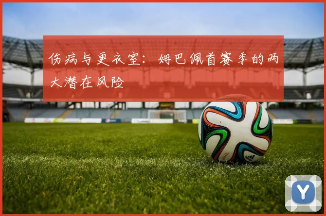 伤病与更衣室：姆巴佩首赛季的两大潜在风险