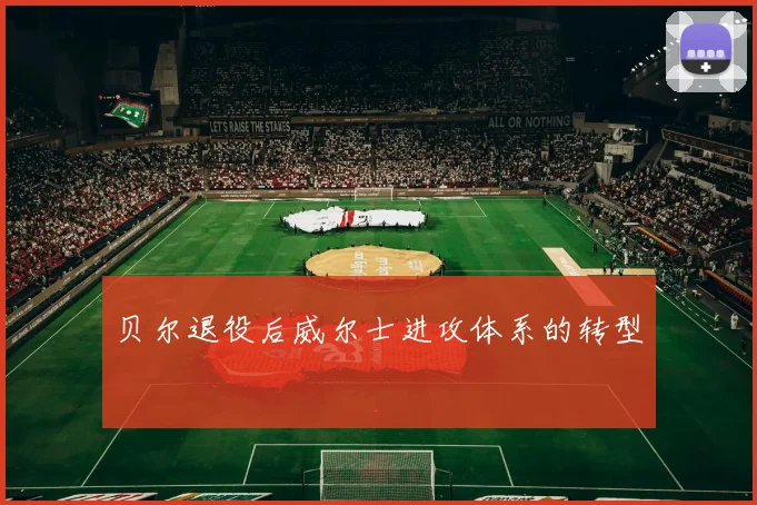 贝尔退役后威尔士进攻体系的转型