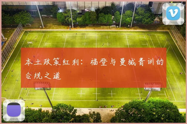 本土政策红利：福登与曼城青训的合规之道
