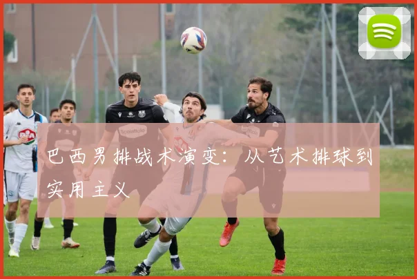 巴西男排战术演变：从艺术排球到实用主义