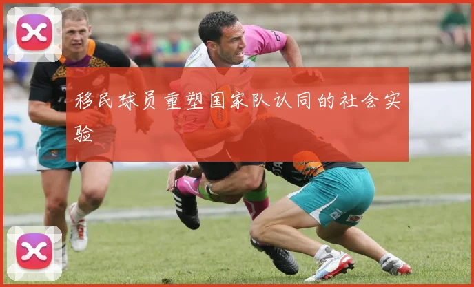 移民球员重塑国家队认同的社会实验