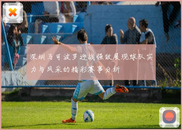 深圳马可波罗迎战强敌展现球队实力与风采的精彩赛事分析