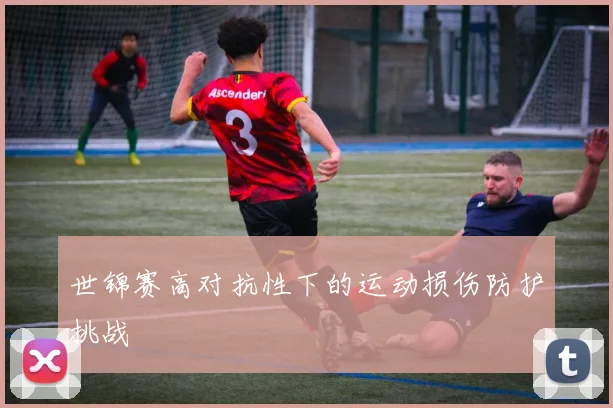世锦赛高对抗性下的运动损伤防护挑战