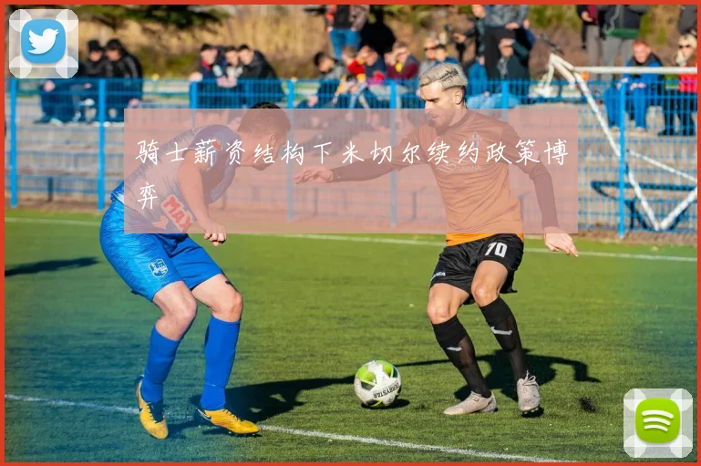 骑士薪资结构下米切尔续约政策博弈