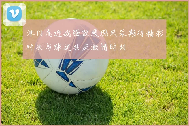 津门虎迎战强敌展现风采期待精彩对决与球迷共庆激情时刻