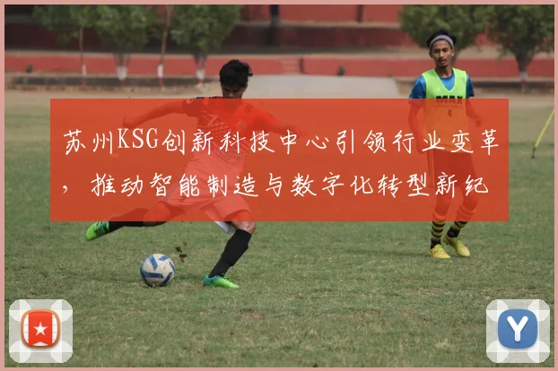 苏州KSG创新科技中心引领行业变革，推动智能制造与数字化转型新纪元