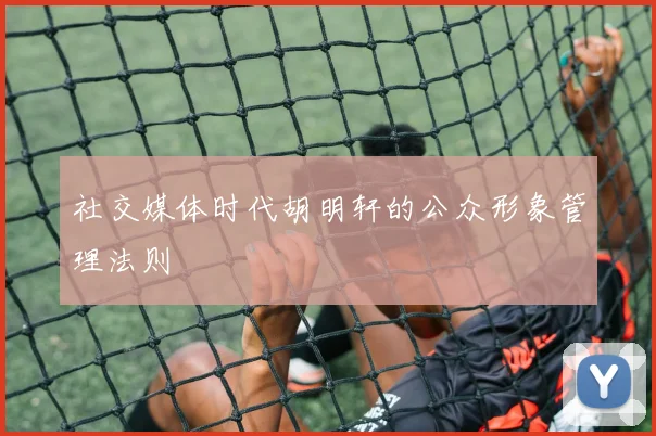 社交媒体时代胡明轩的公众形象管理法则
