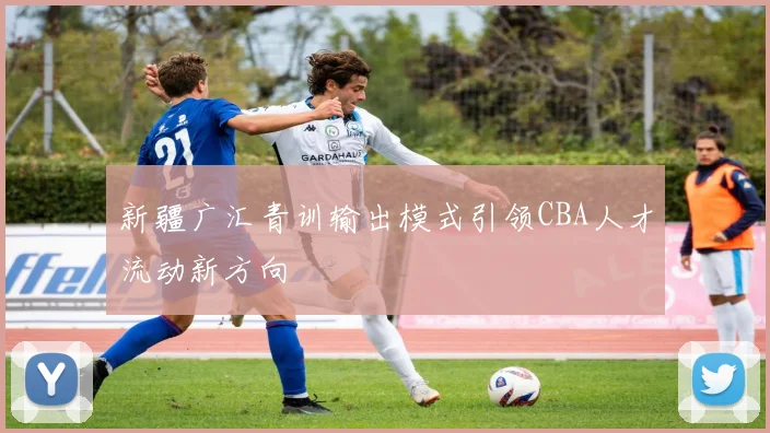 新疆广汇青训输出模式引领CBA人才流动新方向