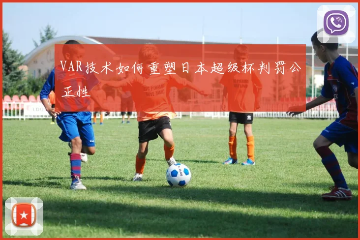 VAR技术如何重塑日本超级杯判罚公正性