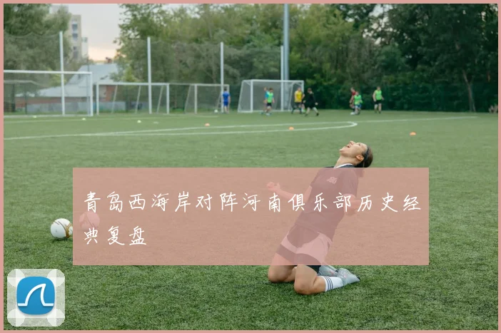 青岛西海岸对阵河南俱乐部历史经典复盘