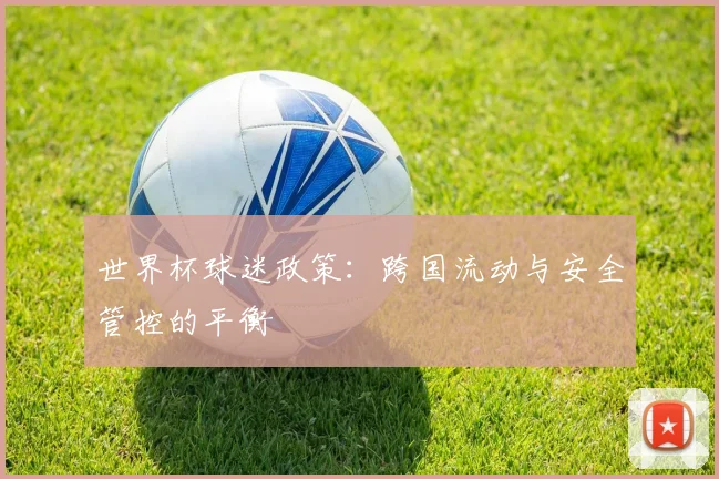 世界杯球迷政策：跨国流动与安全管控的平衡