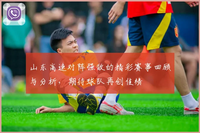 山东高速对阵强敌的精彩赛事回顾与分析，期待球队再创佳绩