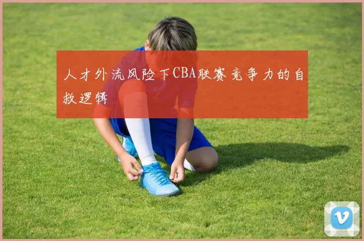 人才外流风险下CBA联赛竞争力的自救逻辑