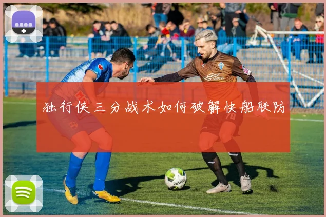独行侠三分战术如何破解快船联防
