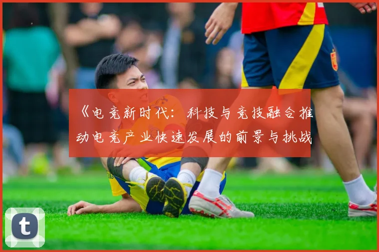 《电竞新时代：科技与竞技融合推动电竞产业快速发展的前景与挑战》
