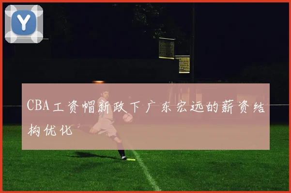 CBA工资帽新政下广东宏远的薪资结构优化