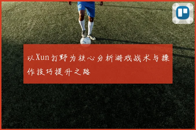 以Xun打野为核心分析游戏战术与操作技巧提升之路