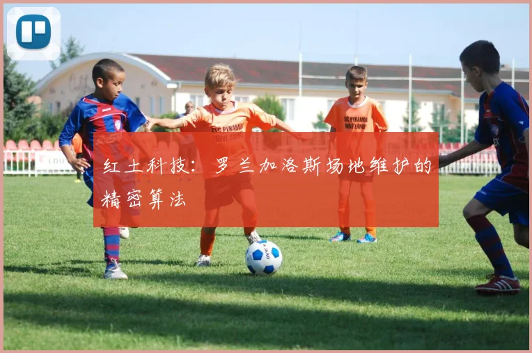 红土科技：罗兰加洛斯场地维护的精密算法