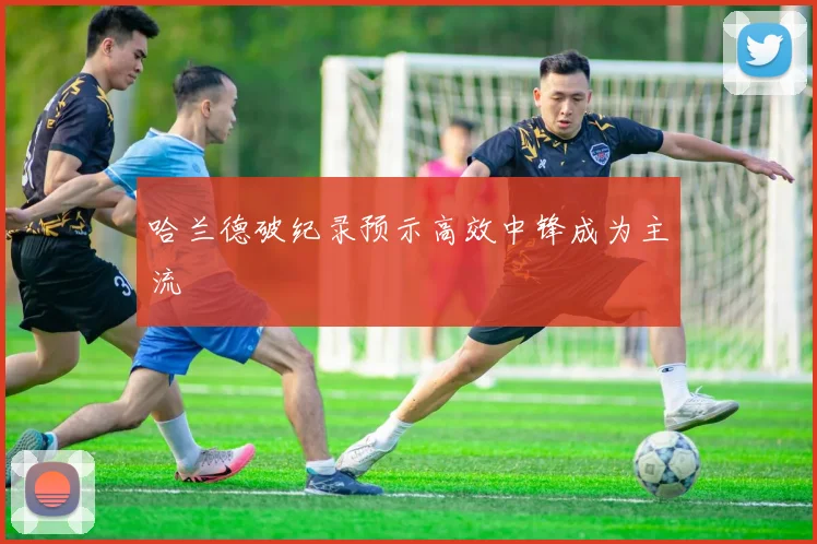 哈兰德破纪录预示高效中锋成为主流