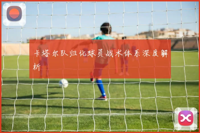 卡塔尔队归化球员战术体系深度解析