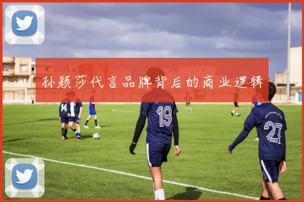 孙颖莎代言品牌背后的商业逻辑