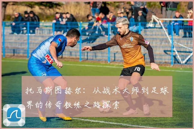 托马斯图赫尔：从战术大师到足球界的传奇教练之路探索