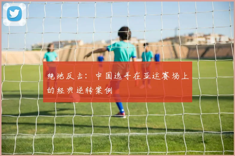 绝地反击：中国选手在亚运赛场上的经典逆转案例