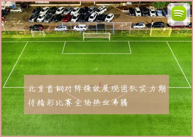 北京首钢对阵强敌展现团队实力期待精彩比赛全场热血沸腾