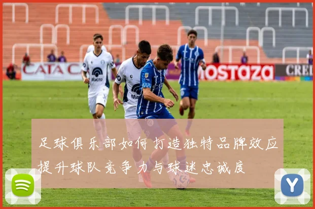 足球俱乐部如何打造独特品牌效应提升球队竞争力与球迷忠诚度